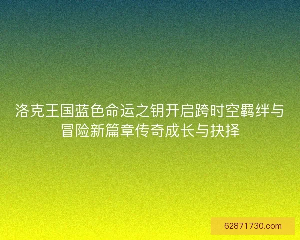 洛克王国蓝色命运之钥开启跨时空羁绊与冒险新篇章传奇成长与抉择