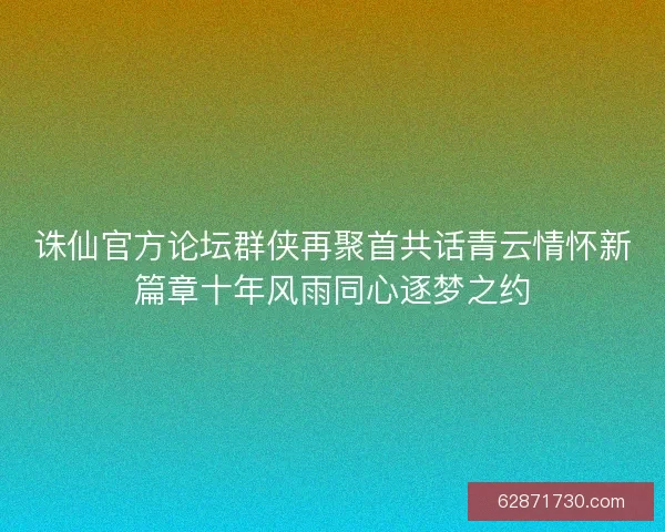诛仙官方论坛群侠再聚首共话青云情怀新篇章十年风雨同心逐梦之约