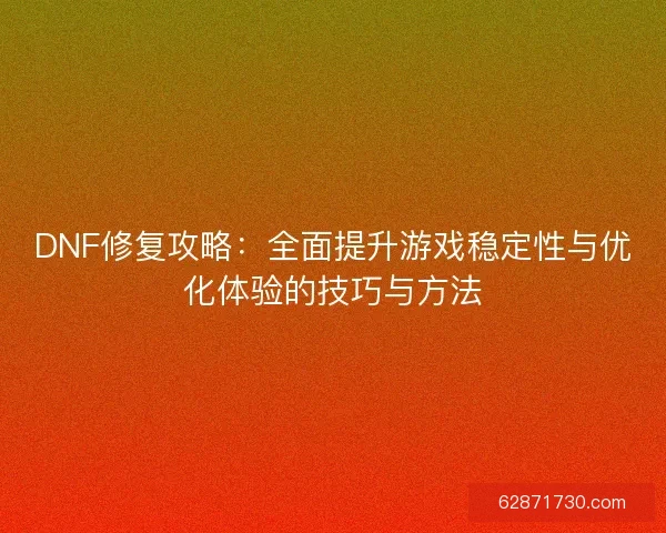 DNF修复攻略：全面提升游戏稳定性与优化体验的技巧与方法