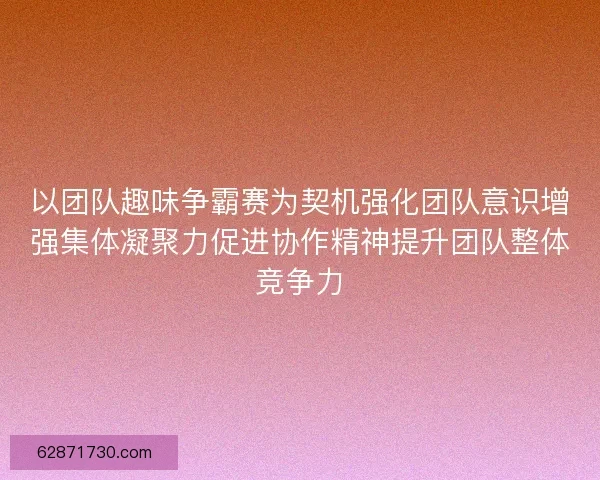 以团队趣味争霸赛为契机强化团队意识增强集体凝聚力促进协作精神提升团队整体竞争力