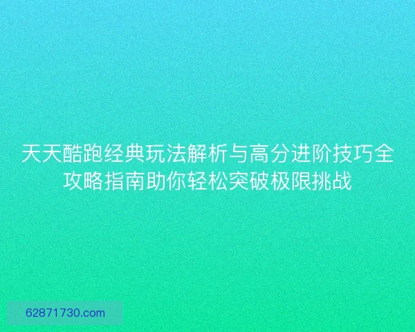 天天酷跑经典玩法解析与高分进阶技巧全攻略指南助你轻松突破极限挑战
