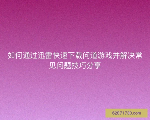 如何通过迅雷快速下载问道游戏并解决常见问题技巧分享