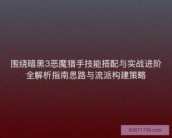 围绕暗黑3恶魔猎手技能搭配与实战进阶全解析指南思路与流派构建策略