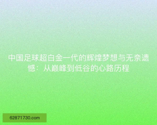 中国足球超白金一代的辉煌梦想与无奈遗憾：从巅峰到低谷的心路历程