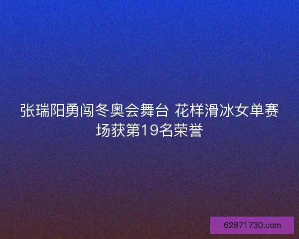 张瑞阳勇闯冬奥会舞台 花样滑冰女单赛场获第19名荣誉